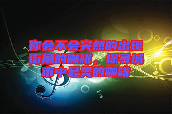 你會不會突然的出現(xiàn)街角的咖啡,探尋城市中最美的咖啡