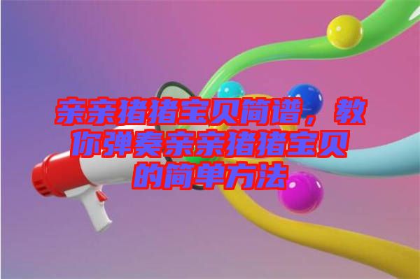 親親豬豬寶貝簡譜,教你彈奏親親豬豬寶貝的簡單方法