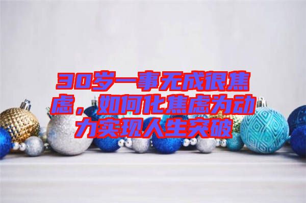 30歲一事無成很焦慮,如何化焦慮為動力實(shí)現(xiàn)人生突破