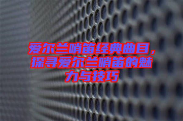 愛爾蘭哨笛經典曲目,探尋愛爾蘭哨笛的魅力與技巧