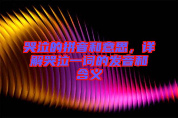 哭泣的拼音和意思,詳解哭泣一詞的發音和含義