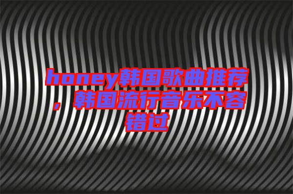 honey韓國歌曲推薦,韓國流行音樂不容錯過