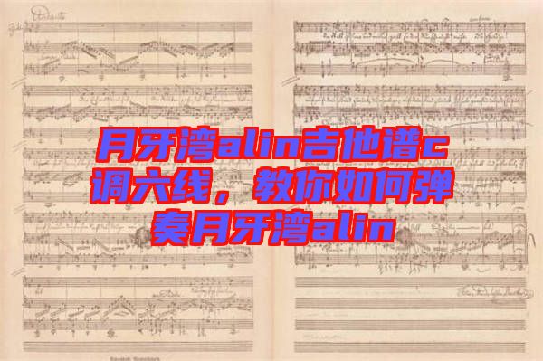 月牙灣alin吉他譜c調六線，教你如何彈奏月牙灣alin