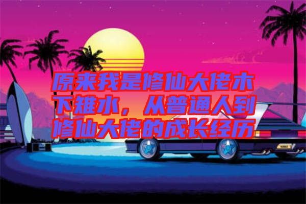 原來我是修仙大佬木下雉水，從普通人到修仙大佬的成長經歷