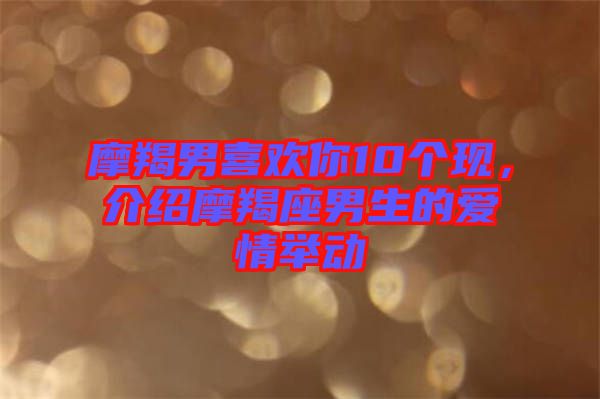 摩羯男喜歡你10個(gè)現(xiàn),介紹摩羯座男生的愛情舉動(dòng)