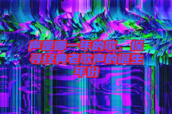 聲是哪一年的歌,探尋經(jīng)典老歌聲的誕生年份