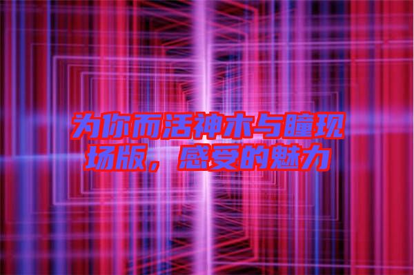 為你而活神木與瞳現場版，感受的魅力