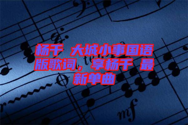楊千嬅大城小事國語版歌詞,享楊千嬅最新單曲