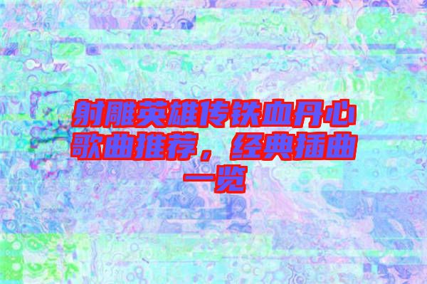 射雕英雄傳鐵血丹心歌曲推薦,經典插曲一覽