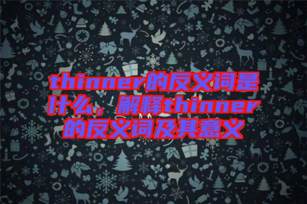 thinner的反義詞是什么,解釋thinner的反義詞及其意義