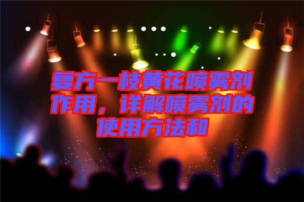 復方一枝黃花噴霧劑作用,詳解噴霧劑的使用方法和