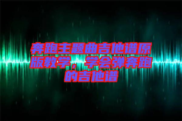 奔跑主題曲吉他譜原版教學,學會彈奔跑的吉他譜