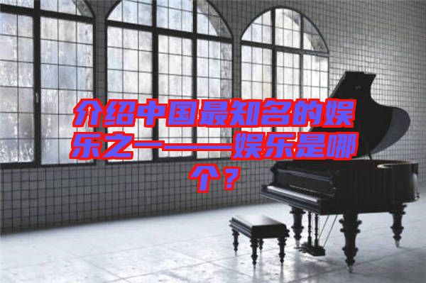 介紹中國最知名的娛樂之一——娛樂是哪個?