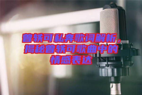曾軼可私奔歌詞解析，揭秘曾軼可歌曲中的情感表達