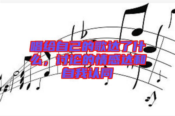 唱給自己的歌達(dá)了什么,討論的情感達(dá)和自我認(rèn)同
