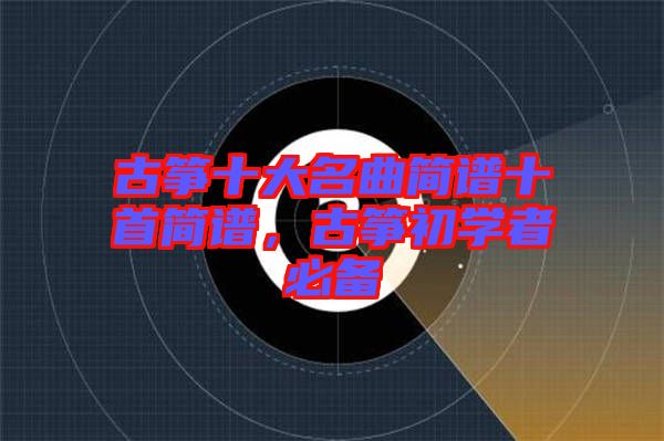 古箏十大名曲簡譜十首簡譜,古箏初學者必備