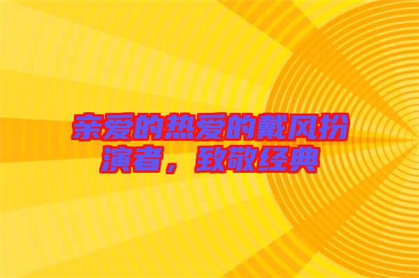 親愛的熱愛的戴風(fēng)扮演者,致敬經(jīng)典