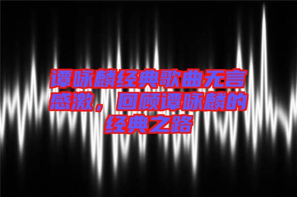譚詠麟經典歌曲無言感激,回顧譚詠麟的經典之路