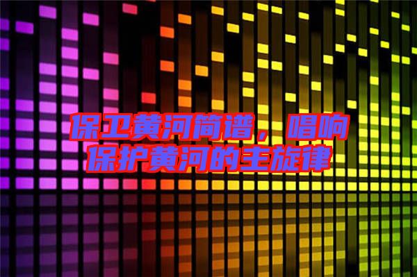 保衛黃河簡譜,唱響保護黃河的主旋律