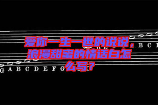 愛你一生一世的說說，浪漫甜蜜的情話白怎么寫？