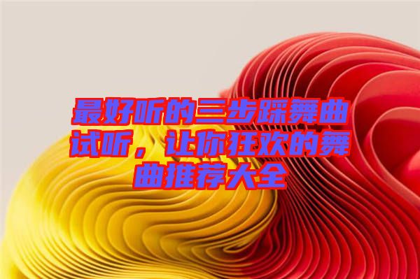 最好聽的三步踩舞曲試聽,讓你狂歡的舞曲推薦大全