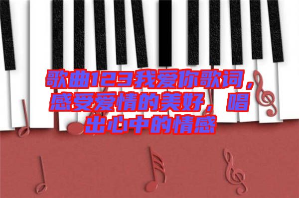 歌曲123我愛你歌詞，感受愛情的美好，唱出心中的情感