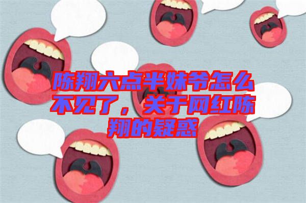 陳翔六點半妹爺怎么不見了,關于網紅陳翔的疑惑