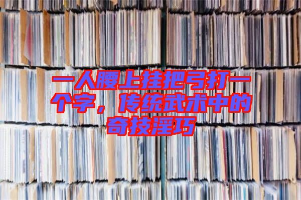 一人腰上掛把弓打一個字,傳統武術中的奇技淫巧