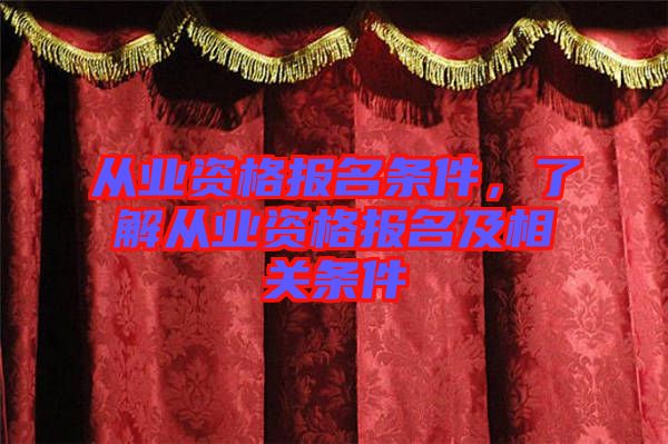 從業(yè)資格報名條件,了解從業(yè)資格報名及相關(guān)條件