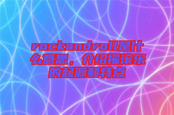 rockandroll是什么意思，介紹搖滾樂的起源和特點
