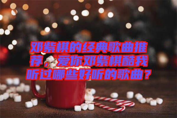 鄧紫棋的經典歌曲推薦，愛你鄧紫棋酷我聽過哪些好聽的歌曲？