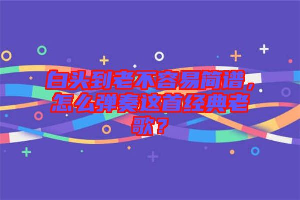 白頭到老不容易簡譜，怎么彈奏這首經典老歌？