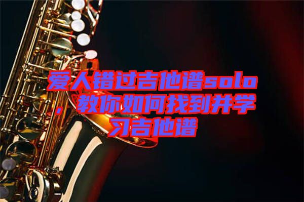 愛人錯過吉他譜solo,教你如何找到并學(xué)習(xí)吉他譜