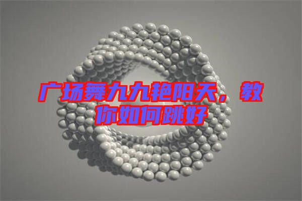 廣場舞九九艷陽天，教你如何跳好