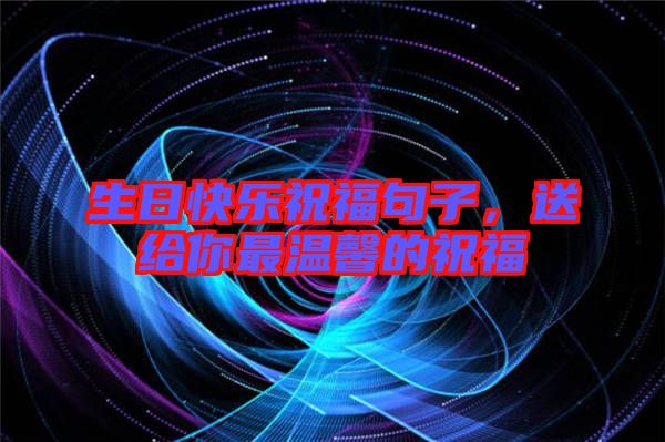 生日快樂祝福句子,送給你最溫馨的祝福