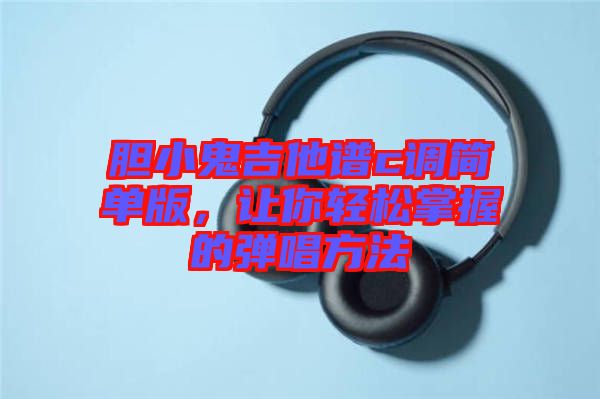 膽小鬼吉他譜c調(diào)簡(jiǎn)單版,讓你輕松掌握的彈唱方法