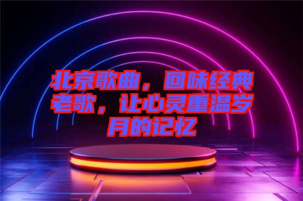 北京歌曲,回味經典老歌,讓心靈重溫歲月的記憶