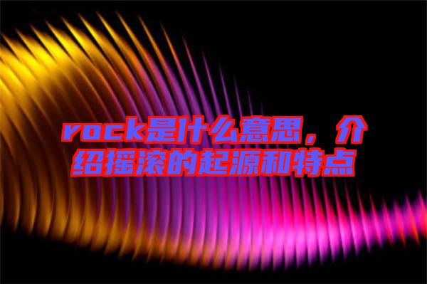 rock是什么意思,介紹搖滾的起源和特點