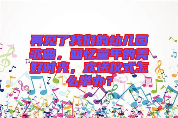 再見了我們的幼兒園歌曲，回憶童年的美好時光，歡送儀式怎么舉辦？