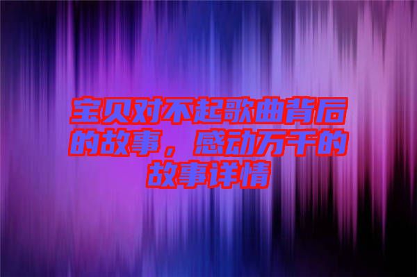 寶貝對(duì)不起歌曲背后的故事,感動(dòng)萬千的故事詳情