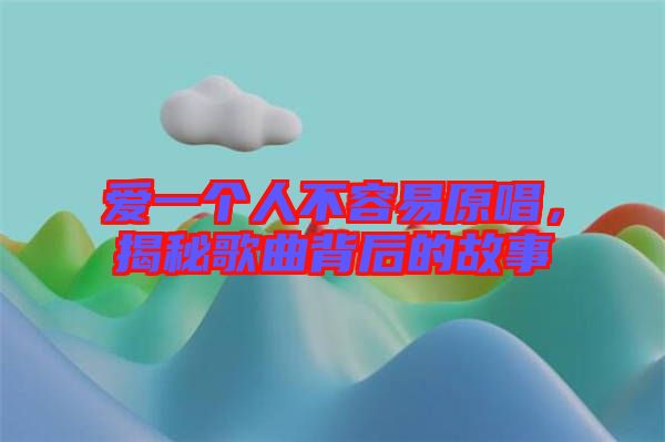 愛一個人不容易原唱,揭秘歌曲背后的故事
