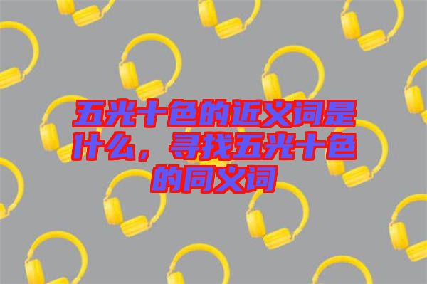 五光十色的近義詞是什么,尋找五光十色的同義詞