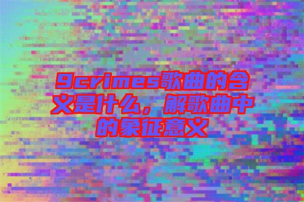 9crimes歌曲的含義是什么，解歌曲中的象征意義