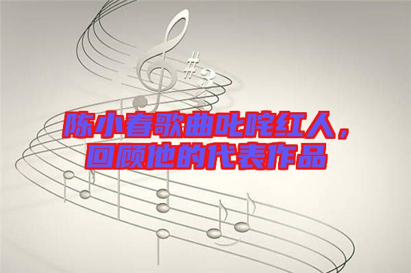 陳小春歌曲叱咤紅人,回顧他的代表作品