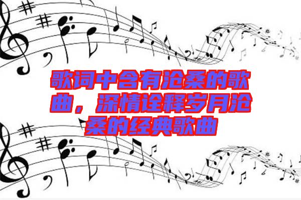 歌詞中含有滄桑的歌曲,深情詮釋歲月滄桑的經典歌曲