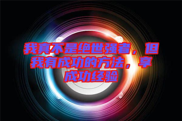 我真不是絕世強者,但我有成功的方法,享成功經驗