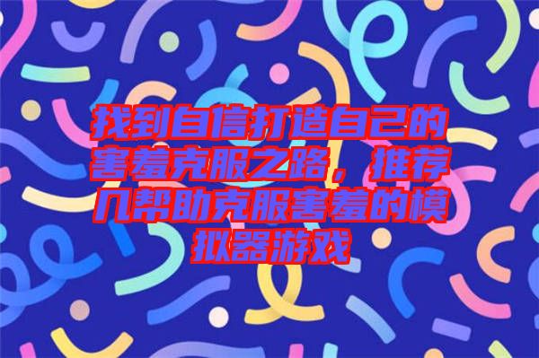 找到自信打造自己的害羞克服之路,推薦幾幫助克服害羞的模擬器游戲