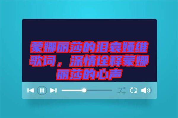 蒙娜麗莎的淚袁婭維歌詞，深情詮釋蒙娜麗莎的心聲