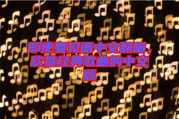 即使要見面中文翻唱,欣賞經典歌曲的中文版