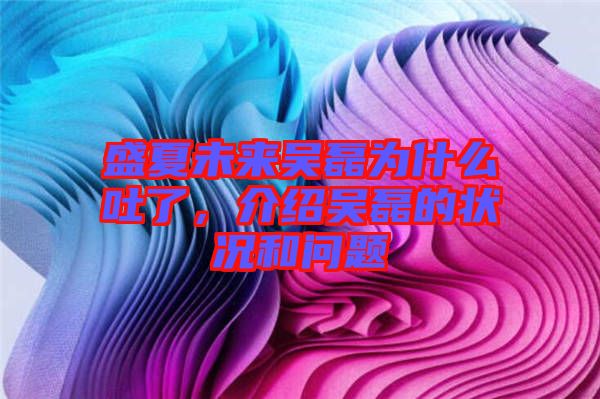 盛夏未來(lái)吳磊為什么吐了，介紹吳磊的狀況和問(wèn)題